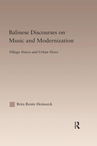 Title: Balinese Discourses on Music and Modernization: Village Voices and Urban Views, Author: Brita Renee Heimarck
