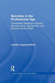 Title: Narrative in the Professional Age: Transatlantic Readings of Harriet Beecher Stowe, Elizabeth Stuart Phelps, and George Eliot, Author: Jennifer Cognard-Black