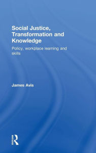 Title: Social Justice, Transformation and Knowledge: Policy, Workplace Learning and Skills / Edition 1, Author: James Avis