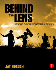 Title: Behind the Lens: Dispatches from the Cinematographic Trenches / Edition 1, Author: Jay Holben