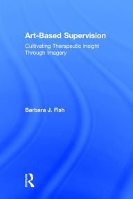 Title: Art-Based Supervision: Cultivating Therapeutic Insight Through Imagery / Edition 1, Author: Barbara J. Fish