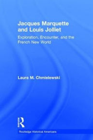 Title: Jacques Marquette and Louis Jolliet: Exploration, Encounter, and the French New World, Author: Laura M. Chmielewski