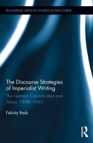 Title: The Discourse Strategies of Imperialist Writing: The German Colonial Idea and Africa, 1848-1945 / Edition 1, Author: Felicity Rash