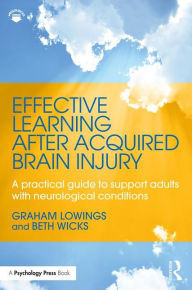 Title: Effective Learning after Acquired Brain Injury: A practical guide to support adults with neurological conditions / Edition 1, Author: Graham Lowings