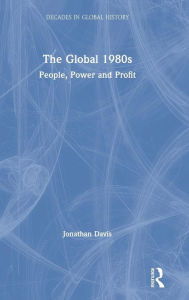 Title: The Global 1980s: People, Power and Profit / Edition 1, Author: Jonathan Davis