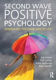 Title: Second Wave Positive Psychology: Embracing the Dark Side of Life / Edition 1, Author: Itai Ivtzan