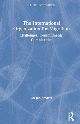 The International Organization for Migration: Challenges, Commitments, Complexities