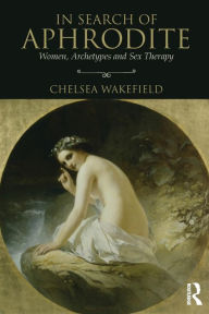 Title: In Search of Aphrodite: Women, Archetypes and Sex Therapy, Author: Chelsea Wakefield
