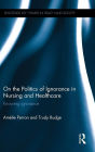 On the Politics of Ignorance in Nursing and Health Care: Knowing Ignorance / Edition 1