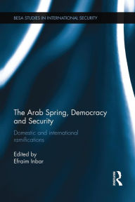 Title: The Arab Spring, Democracy and Security: Domestic and International Ramifications, Author: Efraim Inbar