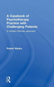 Title: A Casebook of Psychotherapy Practice with Challenging Patients: A modern Kleinian approach / Edition 1, Author: Robert Waska