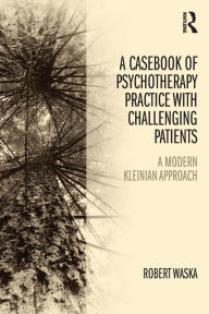 Title: A Casebook of Psychotherapy Practice with Challenging Patients: A modern Kleinian approach / Edition 1, Author: Robert Waska