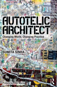 Title: Autotelic Architect: Changing world, changing practice / Edition 1, Author: Sumita Singha