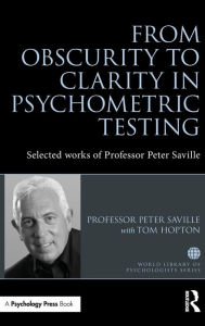 Title: From Obscurity to Clarity in Psychometric Testing: Selected works of Professor Peter Saville / Edition 1, Author: Peter Saville