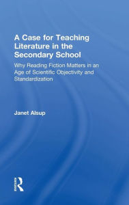 Title: A Case for Teaching Literature in the Secondary School: Why Reading Fiction Matters in an Age of Scientific Objectivity and Standardization / Edition 1, Author: Janet Alsup