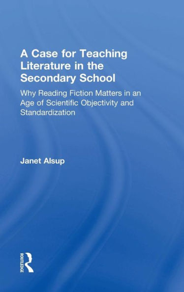 A Case for Teaching Literature in the Secondary School: Why Reading Fiction Matters in an Age of Scientific Objectivity and Standardization / Edition 1
