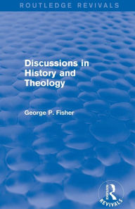 Title: Discussions in History and Theology (Routledge Revivals), Author: George P. Fisher