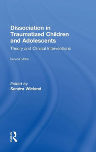 Title: Dissociation in Traumatized Children and Adolescents: Theory and Clinical Interventions / Edition 2, Author: Sandra Wieland