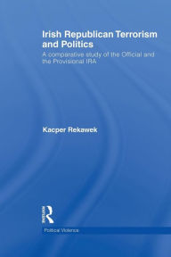 Title: Irish Republican Terrorism and Politics: A Comparative Study of the Official and the Provisional IRA / Edition 1, Author: Kacper Rekawek