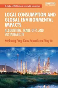 Title: Local Consumption and Global Environmental Impacts: Accounting, Trade-offs and Sustainability / Edition 1, Author: Kuishuang Feng