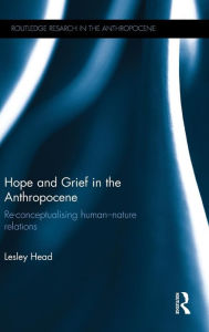 Title: Hope and Grief in the Anthropocene: Re-conceptualising human-nature relations / Edition 1, Author: Lesley Head