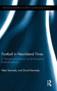 Title: Football in Neo-Liberal Times: A Marxist Perspective on the European Football Industry / Edition 1, Author: Peter Kennedy