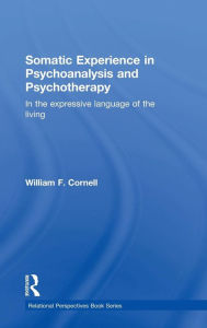 Title: Somatic Experience in Psychoanalysis and Psychotherapy: In the expressive language of the living / Edition 1, Author: William F Cornell