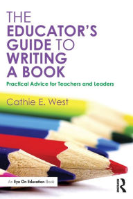 Title: The Educator's Guide to Writing a Book: Practical Advice for Teachers and Leaders / Edition 1, Author: Cathie E. West