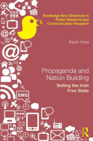 Title: Propaganda and Nation Building: Selling the Irish Free State / Edition 1, Author: Kevin Hora