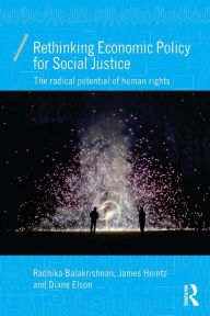 Title: Rethinking Economic Policy for Social Justice: The radical potential of human rights / Edition 1, Author: Radhika Balakrishnan