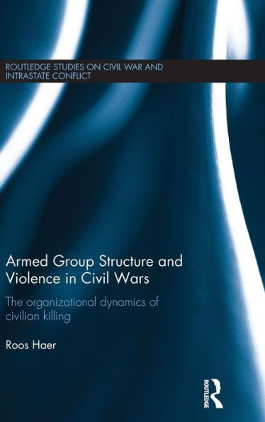 Armed Group Structure and Violence in Civil Wars: The Organizational Dynamics of Civilian Killing / Edition 1