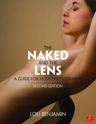 Title: The Naked and the Lens, Second Edition: A Guide for Nude Photography, Author: Louis Benjamin