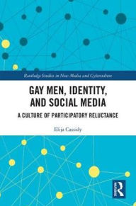 Title: Gay Men, Identity and Social Media: A Culture of Participatory Reluctance / Edition 1, Author: Elija Cassidy