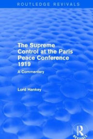 Title: The Supreme Control at the Paris Peace Conference 1919 (Routledge Revivals): A Commentary, Author: Donald Hankey