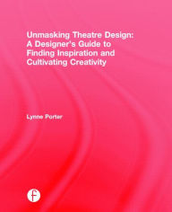 Title: Unmasking Theatre Design: A Designer's Guide to Finding Inspiration and Cultivating Creativity, Author: Lynne Porter