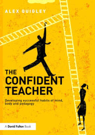 Title: The Confident Teacher: Developing successful habits of mind, body and pedagogy / Edition 1, Author: Alex Quigley