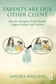 Title: Parents Are Our Other Client: Ideas for Therapists, Social Workers, Support Workers, and Teachers / Edition 1, Author: Sandra Wieland