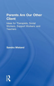 Title: Parents Are Our Other Client: Ideas for Therapists, Social Workers, Support Workers, and Teachers / Edition 1, Author: Sandra Wieland