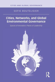 Title: Cities, Networks, and Global Environmental Governance: Spaces of Innovation, Places of Leadership, Author: Sofie Bouteligier