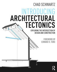 Title: Introducing Architectural Tectonics: Exploring the Intersection of Design and Construction / Edition 1, Author: Chad Schwartz