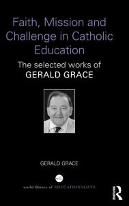 Title: Faith, Mission and Challenge in Catholic Education: The selected works of Gerald Grace / Edition 1, Author: Gerald  Grace