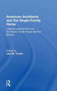 Title: American Architects and the Single-Family Home: Lessons Learned from the Architects' Small House Service Bureau / Edition 1, Author: Lisa M. Tucker