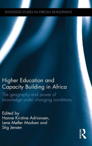 Title: Higher Education and Capacity Building in Africa: The geography and power of knowledge under changing conditions / Edition 1, Author: Hanne Kirstine Adriansen