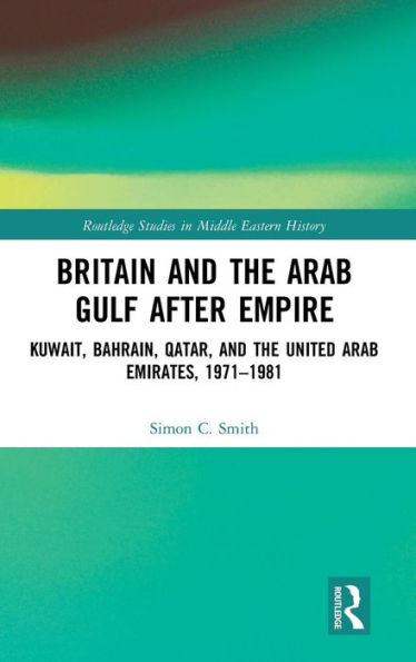 Britain and the Arab Gulf after Empire: Kuwait, Bahrain, Qatar, and the United Arab Emirates, 1971-1981 / Edition 1