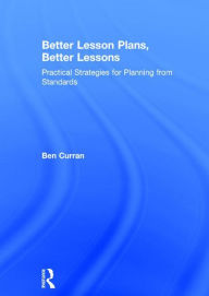 Title: Better Lesson Plans, Better Lessons: Practical Strategies for Planning from Standards, Author: Ben Curran