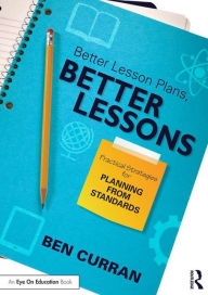 Title: Better Lesson Plans, Better Lessons: Practical Strategies for Planning from Standards / Edition 1, Author: Ben Curran