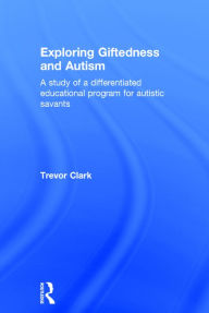 Title: Exploring Giftedness and Autism: A study of a differentiated educational program for autistic savants / Edition 1, Author: Trevor Clark