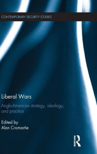 Title: Liberal Wars: Anglo-American Strategy, Ideology and Practice / Edition 1, Author: Alan Cromartie