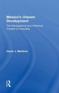 Title: Mexico's Uneven Development: The Geographical and Historical Context of Inequality / Edition 1, Author: Oscar J. Martinez