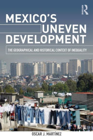 Title: Mexico's Uneven Development: The Geographical and Historical Context of Inequality / Edition 1, Author: Oscar J. Martinez